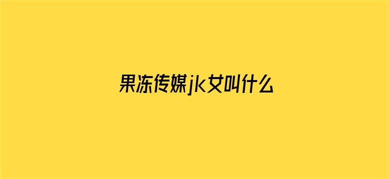 果冻传媒jk女叫什么名字-Movie